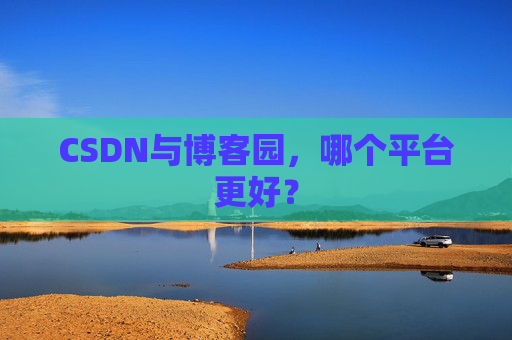 CSDN与博客园，哪个平台更好？