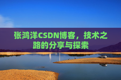 张鸿洋CSDN博客，技术之路的分享与探索