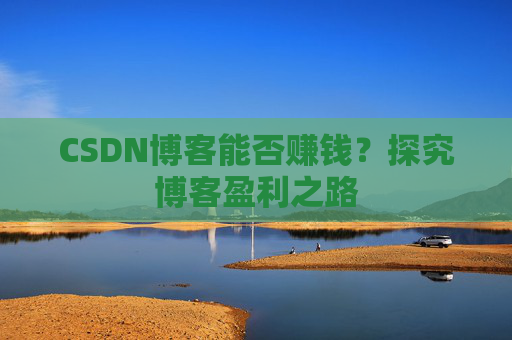 CSDN博客能否赚钱？探究博客盈利之路
