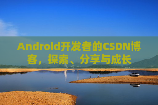 Android开发者的CSDN博客，探索、分享与成长