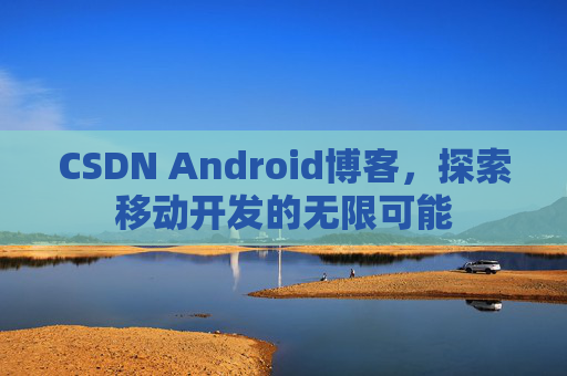 CSDN Android博客,探索移动开发的无限可能 CSDN Android博客,探索移动开发的无限可能